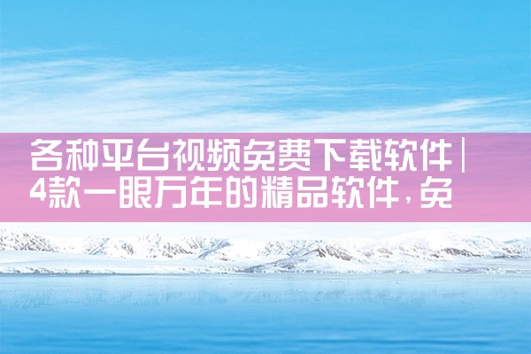 各种平台视频免费下载软件