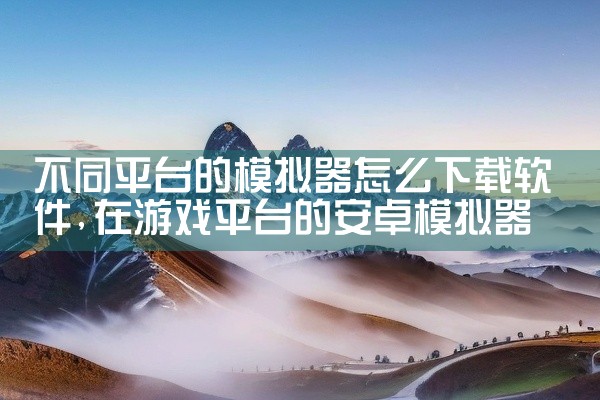 不同平台的模拟器怎么下载软件