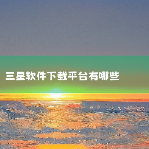 一、三星应用商店 三星手机用户可以直接在手机上找到“三星应用商店”或“Galaxy特色订制”，这是三星官方提供的应用下载平台。用户可以在这个平台上搜索并下载所需的软件，这些软件都经过三星官方的审核，具,