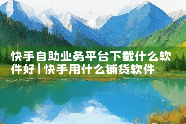 快手自助业务平台下载什么软件好