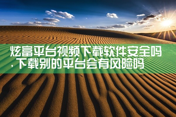 炫富平台视频下载软件安全吗