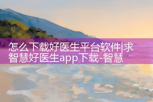 怎么下载好医生平台软件