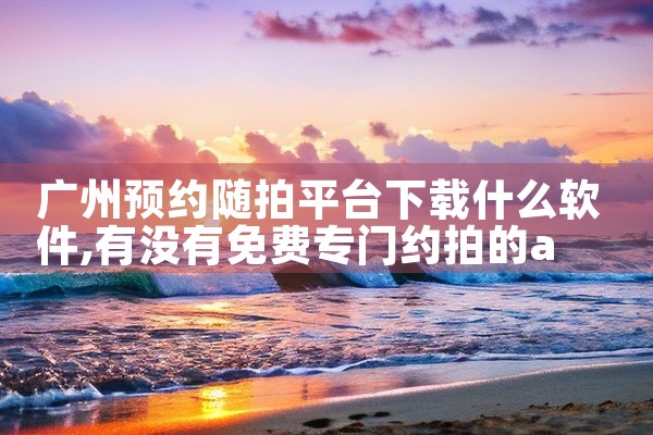 广州预约随拍平台下载什么软件
